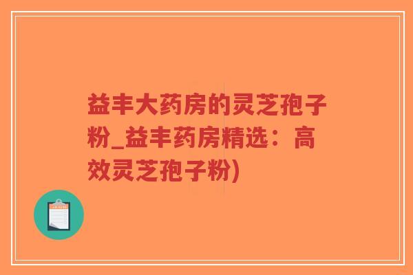 益丰大药房的灵芝孢子粉_益丰药房精选:高效灵芝孢子粉)-第1张图片-超越 益丰大药房的灵芝孢子粉_益丰药房精选:高效灵芝孢子粉)-第1张图片-超越