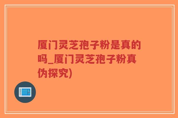 厦门灵芝孢子粉是真的吗_厦门灵芝孢子粉真伪探究)-第1张图片-超越