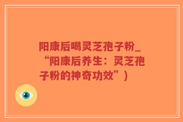 阳康后喝灵芝孢子粉_“阳康后养生：灵芝孢子粉的神奇功效”)-第1张图片-超越