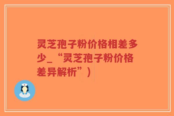 灵芝孢子粉价格相差多少_“灵芝孢子粉价格差异解析”)-第1张图片-超越
