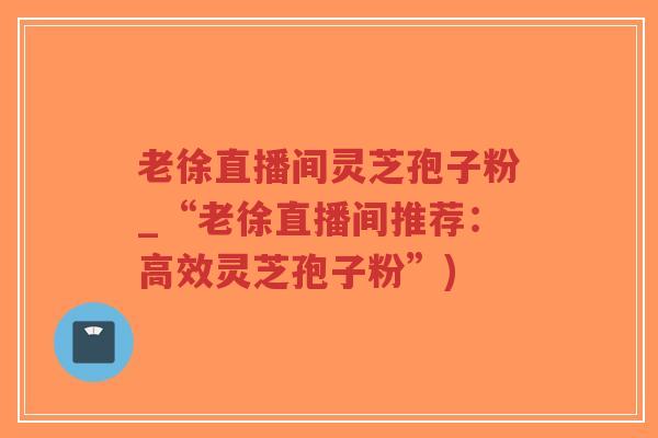 老徐直播间灵芝孢子粉_“老徐直播间推荐：高效灵芝孢子粉”)-第1张图片-超越