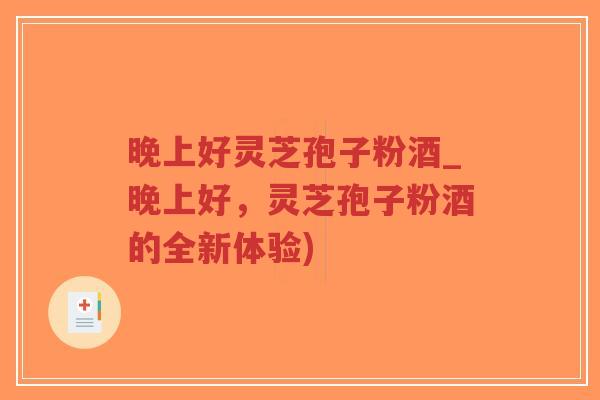 晚上好灵芝孢子粉酒_晚上好,灵芝孢子粉酒的全新体验)-第1张图片-超越 晚上好灵芝孢子粉酒_晚上好,灵芝孢子粉酒的全新体验)-第1张图片-超越