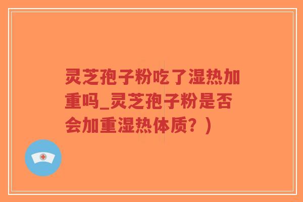 灵芝孢子粉吃了湿热加重吗_灵芝孢子粉是否会加重湿热体质？)-第1张图片-超越