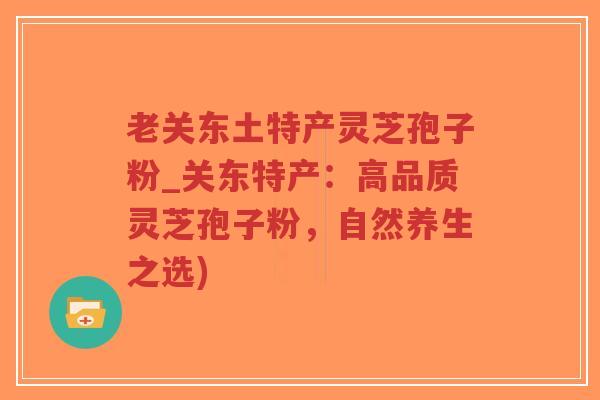 老关东土特产灵芝孢子粉_关东特产：高品质灵芝孢子粉，自然养生之选)-第1张图片-超越