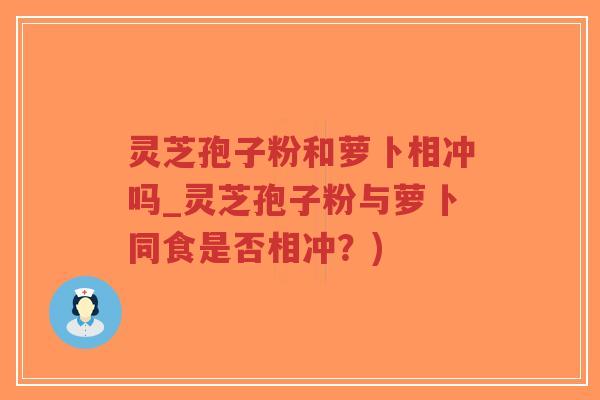 灵芝孢子粉和萝卜相冲吗_灵芝孢子粉与萝卜同食是否相冲?)-第1张图片-超越 灵芝孢子粉和萝卜相冲吗_灵芝孢子粉与萝卜同食是否相冲?)-第1张图片-超越