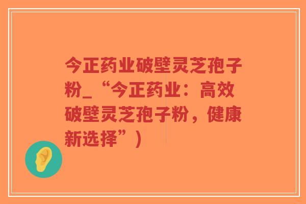 今正药业破壁灵芝孢子粉_“今正药业:高效破壁灵芝孢子粉,健康新选择”)-第1张图片-超越 今正药业破壁灵芝孢子粉_“今正药业:高效破壁灵芝孢子粉,健康新选择”)-第1张图片-超越
