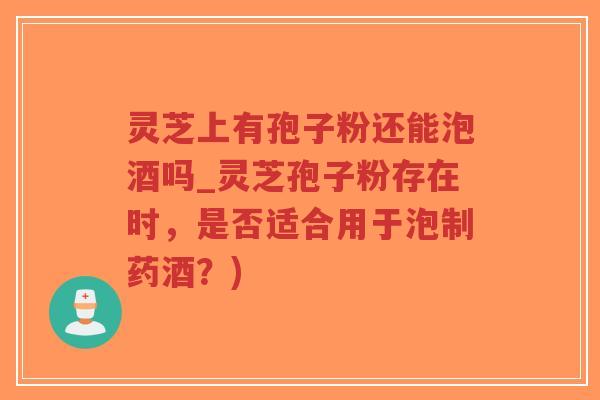 灵芝上有孢子粉还能泡酒吗_灵芝孢子粉存在时，是否适合用于泡制药酒？)-第1张图片-超越