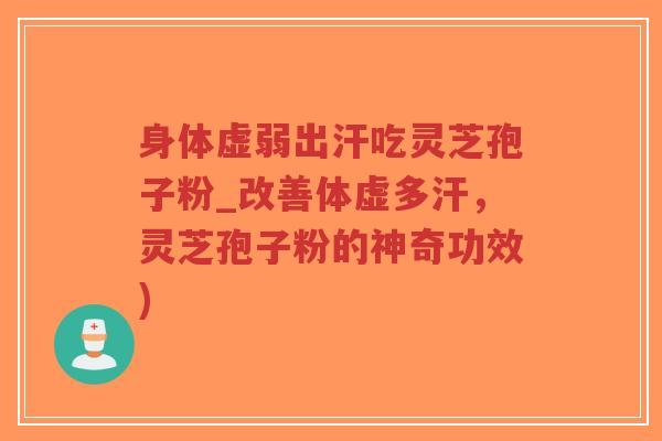 身体虚弱出汗吃灵芝孢子粉_改善体虚多汗，灵芝孢子粉的神奇功效)-第1张图片-超越