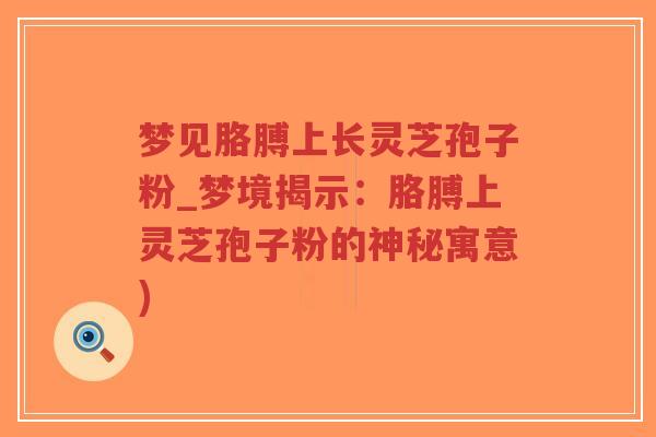 梦见胳膊上长灵芝孢子粉_梦境揭示:胳膊上灵芝孢子粉的神秘寓意)-第1张图片-超越 梦见胳膊上长灵芝孢子粉_梦境揭示:胳膊上灵芝孢子粉的神秘寓意)-第1张图片-超越