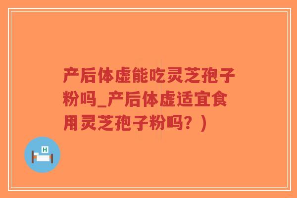 产后体虚能吃灵芝孢子粉吗_产后体虚适宜食用灵芝孢子粉吗？)-第1张图片-超越