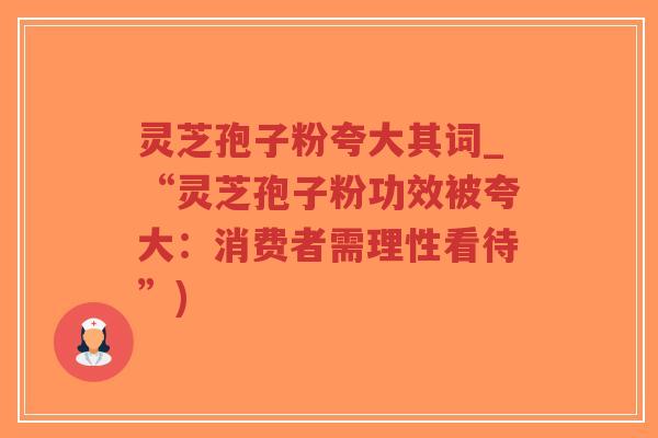 灵芝孢子粉夸大其词_“灵芝孢子粉功效被夸大:消费者需理性看待”)-第1张图片-超越 灵芝孢子粉夸大其词_“灵芝孢子粉功效被夸大:消费者需理性看待”)-第1张图片-超越