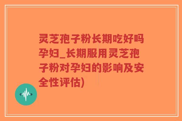灵芝孢子粉长期吃好吗孕妇_长期服用灵芝孢子粉对孕妇的影响及安全性评估)-第1张图片-超越 灵芝孢子粉长期吃好吗孕妇_长期服用灵芝孢子粉对孕妇的影响及安全性评估)-第1张图片-超越