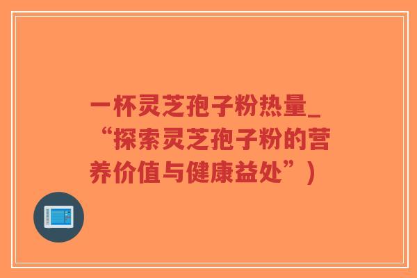 一杯灵芝孢子粉热量_“探索灵芝孢子粉的营养价值与健康益处”)-第1张图片-超越 一杯灵芝孢子粉热量_“探索灵芝孢子粉的营养价值与健康益处”)-第1张图片-超越