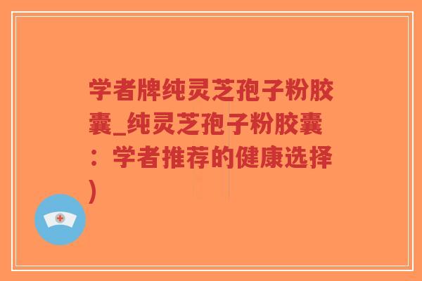 学者牌纯灵芝孢子粉胶囊_纯灵芝孢子粉胶囊:学者推荐的健康选择)-第1张图片-超越 学者牌纯灵芝孢子粉胶囊_纯灵芝孢子粉胶囊:学者推荐的健康选择)-第1张图片-超越