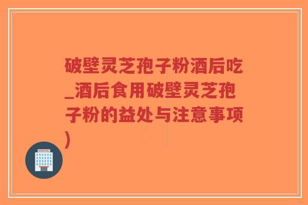 破壁灵芝孢子粉酒后吃_酒后食用破壁灵芝孢子粉的益处与注意事项)-第1张图片-超越 破壁灵芝孢子粉酒后吃_酒后食用破壁灵芝孢子粉的益处与注意事项)-第1张图片-超越