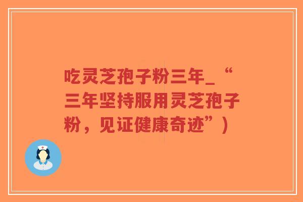 吃灵芝孢子粉三年_“三年坚持服用灵芝孢子粉,见证健康奇迹”)-第1张图片-超越 吃灵芝孢子粉三年_“三年坚持服用灵芝孢子粉,见证健康奇迹”)-第1张图片-超越