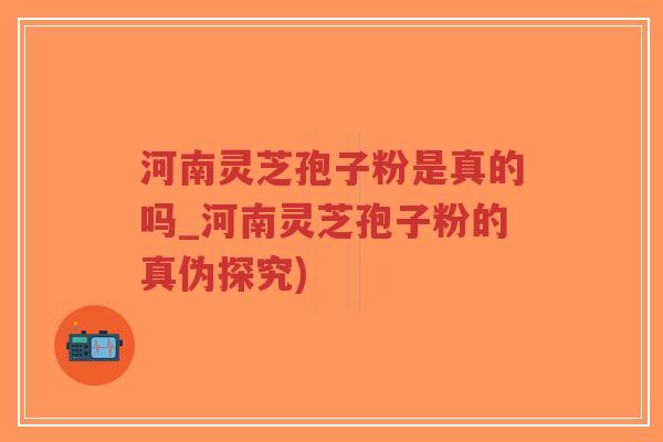 河南灵芝孢子粉是真的吗_河南灵芝孢子粉的真伪探究)-第1张图片-超越 河南灵芝孢子粉是真的吗_河南灵芝孢子粉的真伪探究)-第1张图片-超越