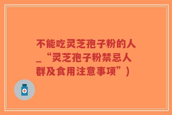 不能吃灵芝孢子粉的人_“灵芝孢子粉禁忌人群及食用注意事项”)-第1张图片-超越 不能吃灵芝孢子粉的人_“灵芝孢子粉禁忌人群及食用注意事项”)-第1张图片-超越