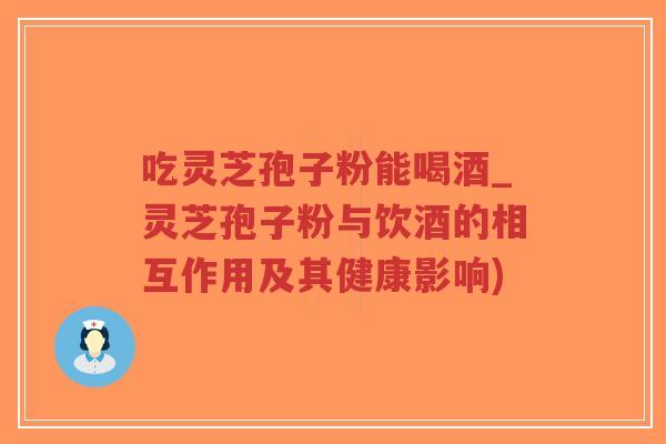 吃灵芝孢子粉能喝酒_灵芝孢子粉与饮酒的相互作用及其健康影响)-第1张图片-超越 吃灵芝孢子粉能喝酒_灵芝孢子粉与饮酒的相互作用及其健康影响)-第1张图片-超越