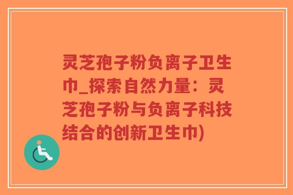 灵芝孢子粉负离子卫生巾_探索自然力量:灵芝孢子粉与负离子科技结合的创新卫生巾)-第1张图片-超越 灵芝孢子粉负离子卫生巾_探索自然力量:灵芝孢子粉与负离子科技结合的创新卫生巾)-第1张图片-超越