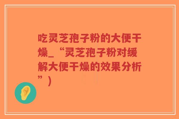 吃灵芝孢子粉的大便干燥_“灵芝孢子粉对缓解大便干燥的效果分析”)-第1张图片-超越 吃灵芝孢子粉的大便干燥_“灵芝孢子粉对缓解大便干燥的效果分析”)-第1张图片-超越