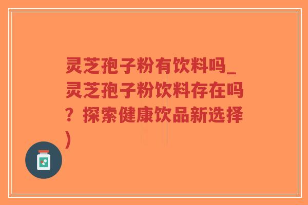 灵芝孢子粉有饮料吗_灵芝孢子粉饮料存在吗？探索健康饮品新选择)-第1张图片-超越