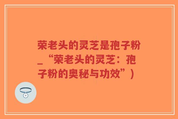 荣老头的灵芝是孢子粉_“荣老头的灵芝:孢子粉的奥秘与功效”)-第1张图片-超越 荣老头的灵芝是孢子粉_“荣老头的灵芝:孢子粉的奥秘与功效”)-第1张图片-超越