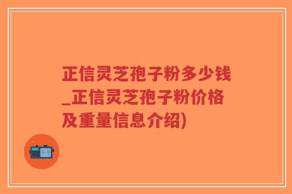 正信灵芝孢子粉多少钱_正信灵芝孢子粉价格及重量信息介绍)-第1张图片-超越 正信灵芝孢子粉多少钱_正信灵芝孢子粉价格及重量信息介绍)-第1张图片-超越