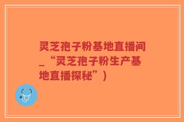 灵芝孢子粉基地直播间_“灵芝孢子粉生产基地直播探秘”)-第1张图片-超越 灵芝孢子粉基地直播间_“灵芝孢子粉生产基地直播探秘”)-第1张图片-超越