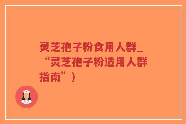 灵芝孢子粉食用人群_“灵芝孢子粉适用人群指南”)-第1张图片-超越 灵芝孢子粉食用人群_“灵芝孢子粉适用人群指南”)-第1张图片-超越