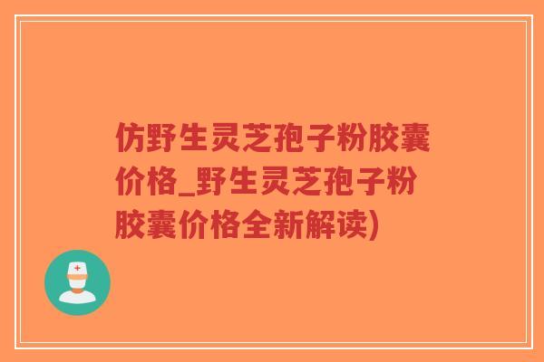 仿野生灵芝孢子粉胶囊价格_野生灵芝孢子粉胶囊价格全新解读)-第1张图片-超越 仿野生灵芝孢子粉胶囊价格_野生灵芝孢子粉胶囊价格全新解读)-第1张图片-超越