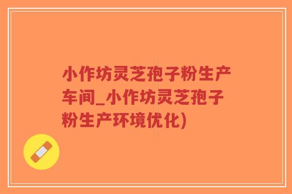 小作坊灵芝孢子粉生产车间_小作坊灵芝孢子粉生产环境优化)-第1张图片-超越