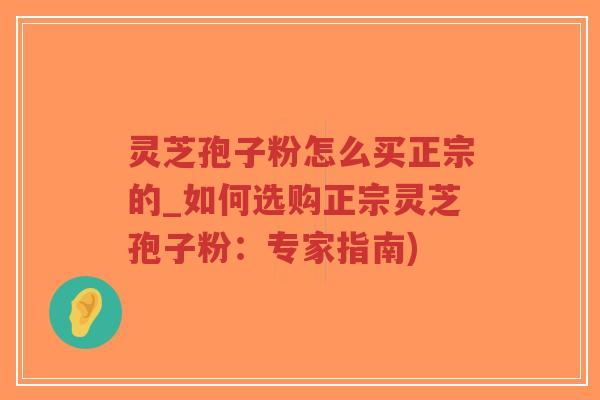 灵芝孢子粉怎么买正宗的_如何选购正宗灵芝孢子粉:专家指南)-第1张图片-超越 灵芝孢子粉怎么买正宗的_如何选购正宗灵芝孢子粉:专家指南)-第1张图片-超越