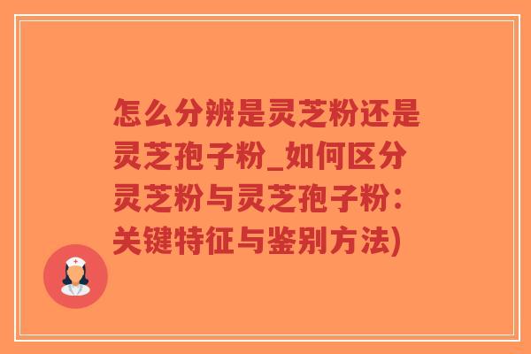 怎么分辨是灵芝粉还是灵芝孢子粉_如何区分灵芝粉与灵芝孢子粉:关键特征与鉴别方法)-第1张图片-超越 怎么分辨是灵芝粉还是灵芝孢子粉_如何区分灵芝粉与灵芝孢子粉:关键特征与鉴别方法)-第1张图片-超越