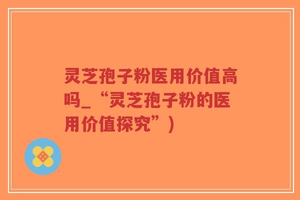 灵芝孢子粉医用价值高吗_“灵芝孢子粉的医用价值探究”)-第1张图片-超越 灵芝孢子粉医用价值高吗_“灵芝孢子粉的医用价值探究”)-第1张图片-超越