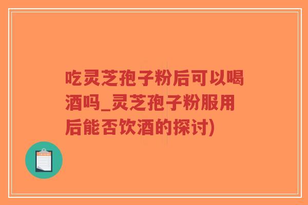 吃灵芝孢子粉后可以喝酒吗_灵芝孢子粉服用后能否饮酒的探讨)-第1张图片-超越 吃灵芝孢子粉后可以喝酒吗_灵芝孢子粉服用后能否饮酒的探讨)-第1张图片-超越