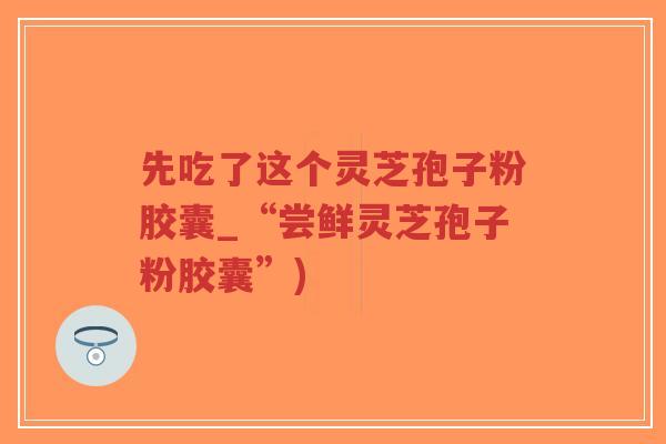 先吃了这个灵芝孢子粉胶囊_“尝鲜灵芝孢子粉胶囊”)-第1张图片-超越 先吃了这个灵芝孢子粉胶囊_“尝鲜灵芝孢子粉胶囊”)-第1张图片-超越