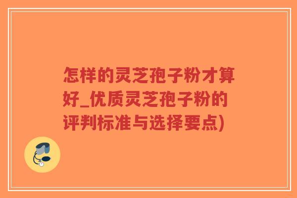 怎样的灵芝孢子粉才算好_优质灵芝孢子粉的评判标准与选择要点)-第1张图片-超越 怎样的灵芝孢子粉才算好_优质灵芝孢子粉的评判标准与选择要点)-第1张图片-超越