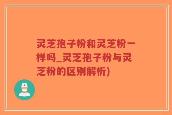 灵芝孢子粉和灵芝粉一样吗_灵芝孢子粉与灵芝粉的区别解析)-第1张图片-超越