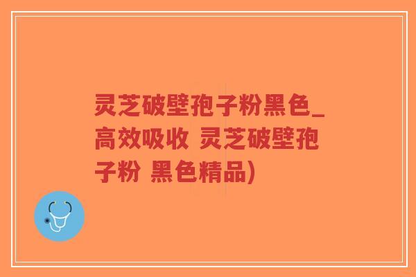 灵芝破壁孢子粉黑色_高效吸收 灵芝破壁孢子粉 黑色精品)-第1张图片-超越 灵芝破壁孢子粉黑色_高效吸收 灵芝破壁孢子粉 黑色精品)-第1张图片-超越