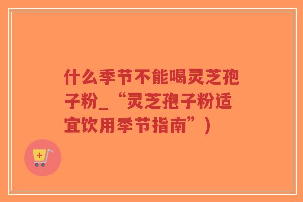 什么季节不能喝灵芝孢子粉_“灵芝孢子粉适宜饮用季节指南”)-第1张图片-超越 什么季节不能喝灵芝孢子粉_“灵芝孢子粉适宜饮用季节指南”)-第1张图片-超越