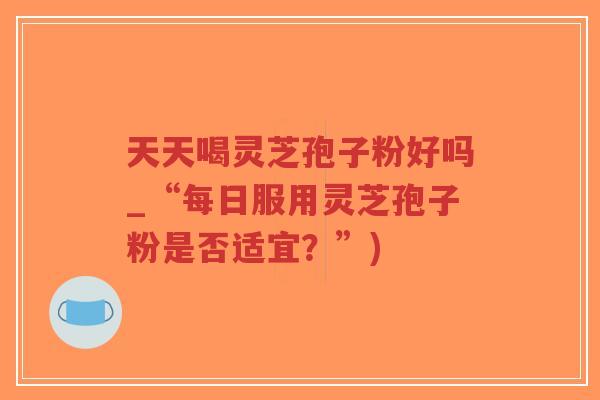 天天喝灵芝孢子粉好吗_“每日服用灵芝孢子粉是否适宜?”)-第1张图片-超越 天天喝灵芝孢子粉好吗_“每日服用灵芝孢子粉是否适宜?”)-第1张图片-超越