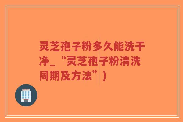 灵芝孢子粉多久能洗干净_“灵芝孢子粉清洗周期及方法”)-第1张图片-超越 灵芝孢子粉多久能洗干净_“灵芝孢子粉清洗周期及方法”)-第1张图片-超越