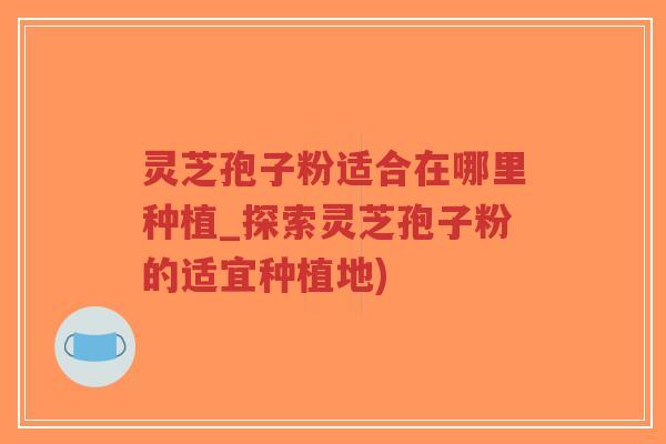 灵芝孢子粉适合在哪里种植_探索灵芝孢子粉的适宜种植地)-第1张图片-超越 灵芝孢子粉适合在哪里种植_探索灵芝孢子粉的适宜种植地)-第1张图片-超越
