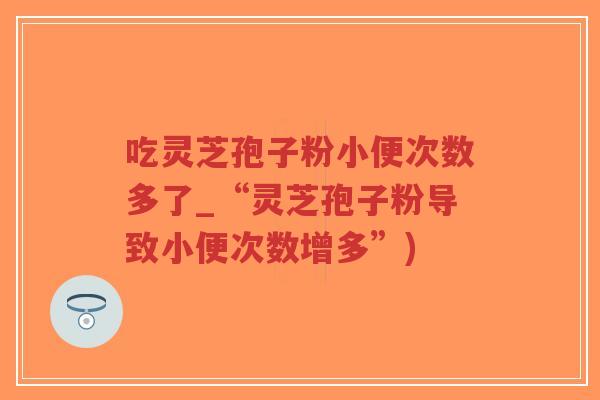 吃灵芝孢子粉小便次数多了_“灵芝孢子粉导致小便次数增多”)-第1张图片-超越 吃灵芝孢子粉小便次数多了_“灵芝孢子粉导致小便次数增多”)-第1张图片-超越