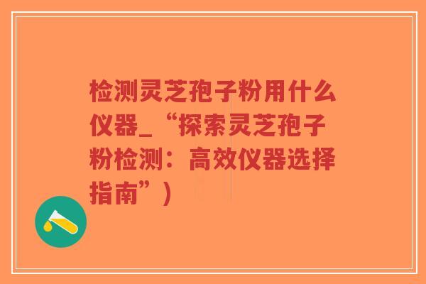 检测灵芝孢子粉用什么仪器_“探索灵芝孢子粉检测:高效仪器选择指南”)-第1张图片-超越 检测灵芝孢子粉用什么仪器_“探索灵芝孢子粉检测:高效仪器选择指南”)-第1张图片-超越