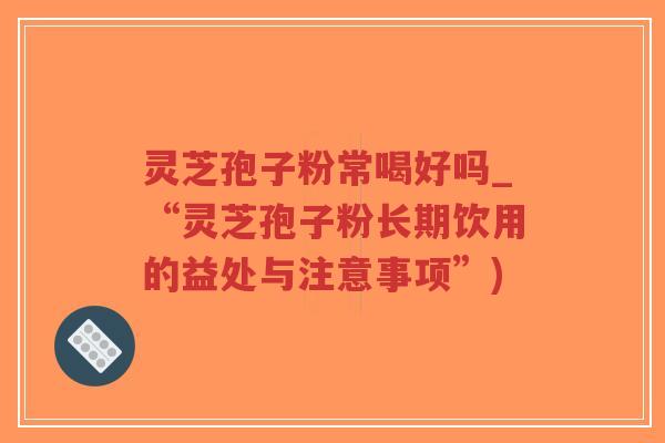 灵芝孢子粉常喝好吗_“灵芝孢子粉长期饮用的益处与注意事项”)-第1张图片-超越