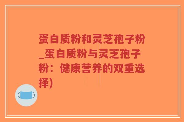 蛋白质粉和灵芝孢子粉_蛋白质粉与灵芝孢子粉：健康营养的双重选择)-第1张图片-超越