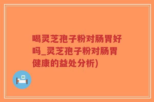 喝灵芝孢子粉对肠胃好吗_灵芝孢子粉对肠胃健康的益处分析)-第1张图片-超越 喝灵芝孢子粉对肠胃好吗_灵芝孢子粉对肠胃健康的益处分析)-第1张图片-超越