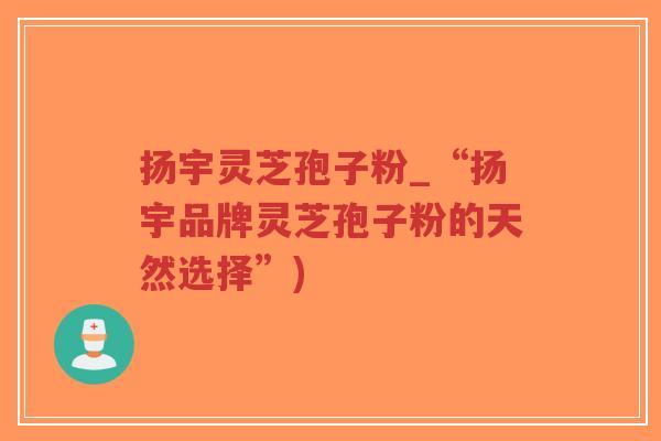 扬宇灵芝孢子粉_“扬宇品牌灵芝孢子粉的天然选择”)-第1张图片-超越 扬宇灵芝孢子粉_“扬宇品牌灵芝孢子粉的天然选择”)-第1张图片-超越